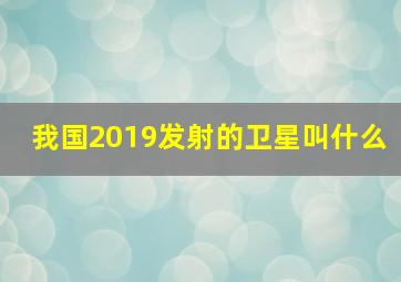 我国2019发射的卫星叫什么