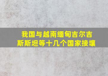 我国与越南缅甸吉尔吉斯斯坦等十几个国家接壤