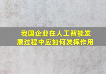 我国企业在人工智能发展过程中应如何发挥作用