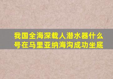 我国全海深载人潜水器什么号在马里亚纳海沟成功坐底