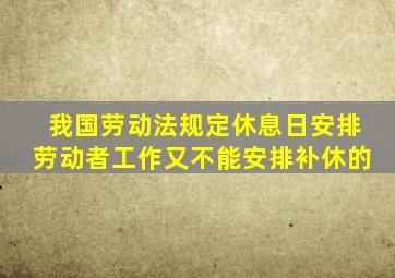 我国劳动法规定休息日安排劳动者工作又不能安排补休的