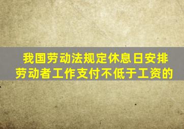 我国劳动法规定休息日安排劳动者工作支付不低于工资的