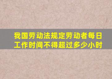 我国劳动法规定劳动者每日工作时间不得超过多少小时