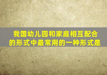 我国幼儿园和家庭相互配合的形式中最常用的一种形式是