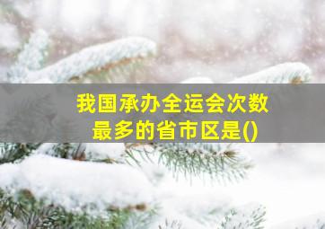 我国承办全运会次数最多的省市区是()