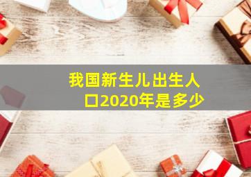 我国新生儿出生人口2020年是多少