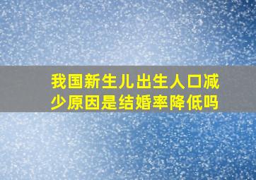 我国新生儿出生人口减少原因是结婚率降低吗