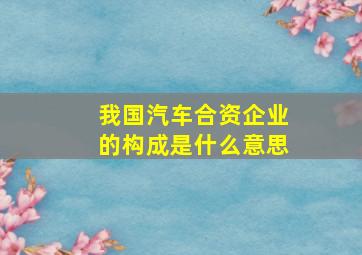 我国汽车合资企业的构成是什么意思