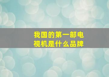 我国的第一部电视机是什么品牌