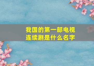 我国的第一部电视连续剧是什么名字