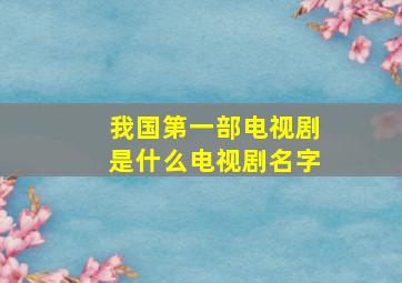 我国第一部电视剧是什么电视剧名字