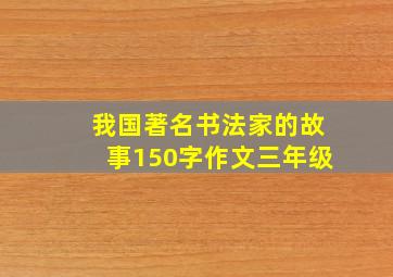 我国著名书法家的故事150字作文三年级