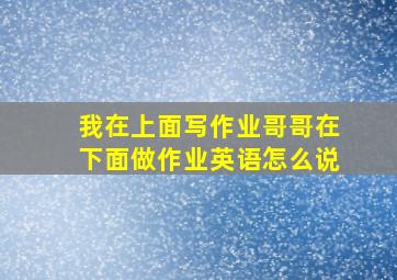 我在上面写作业哥哥在下面做作业英语怎么说