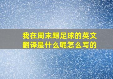 我在周末踢足球的英文翻译是什么呢怎么写的