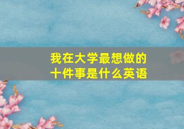 我在大学最想做的十件事是什么英语