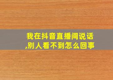 我在抖音直播间说话,别人看不到怎么回事