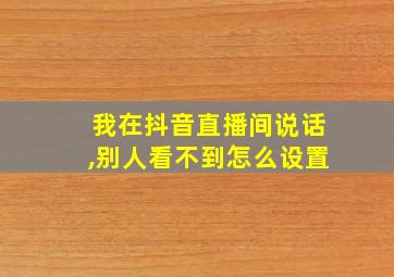 我在抖音直播间说话,别人看不到怎么设置