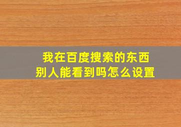 我在百度搜索的东西别人能看到吗怎么设置