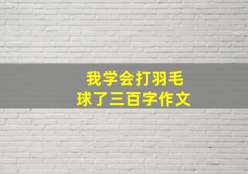 我学会打羽毛球了三百字作文