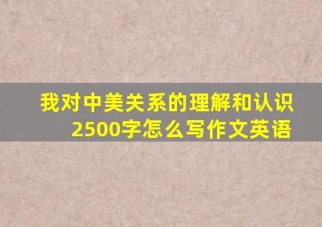 我对中美关系的理解和认识2500字怎么写作文英语