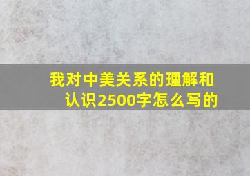 我对中美关系的理解和认识2500字怎么写的