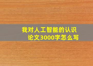 我对人工智能的认识论文3000字怎么写