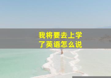 我将要去上学了英语怎么说