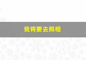 我将要去照相