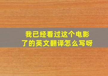 我已经看过这个电影了的英文翻译怎么写呀