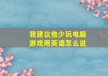 我建议他少玩电脑游戏用英语怎么说