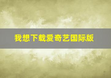 我想下载爱奇艺国际版