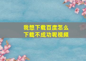 我想下载百度怎么下载不成功呢视频