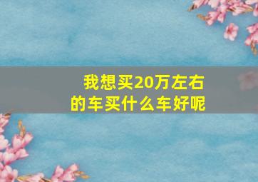 我想买20万左右的车买什么车好呢