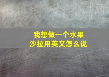 我想做一个水果沙拉用英文怎么说