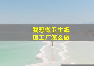 我想做卫生纸加工厂怎么做