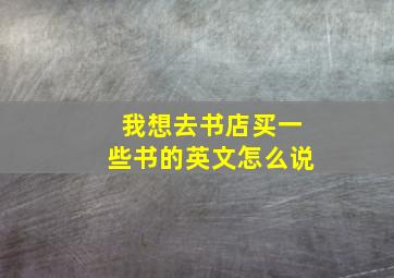 我想去书店买一些书的英文怎么说