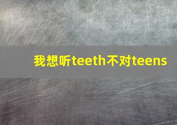 我想听teeth不对teens