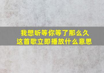 我想听等你等了那么久这首歌立即播放什么意思