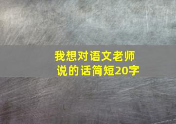 我想对语文老师说的话简短20字