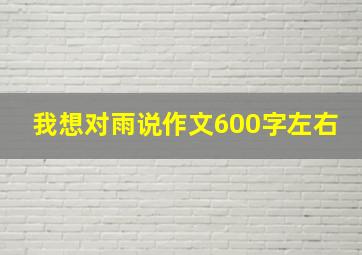 我想对雨说作文600字左右