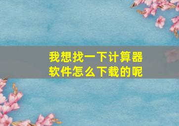 我想找一下计算器软件怎么下载的呢