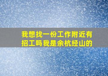 我想找一份工作附近有招工吗我是余杭经山的