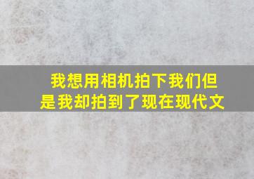 我想用相机拍下我们但是我却拍到了现在现代文