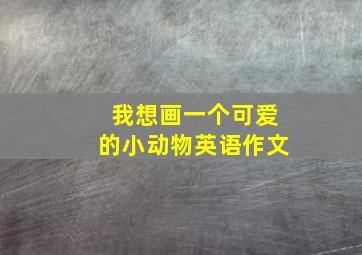 我想画一个可爱的小动物英语作文