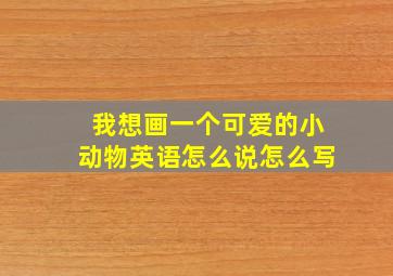 我想画一个可爱的小动物英语怎么说怎么写