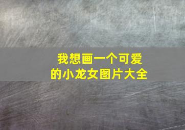 我想画一个可爱的小龙女图片大全