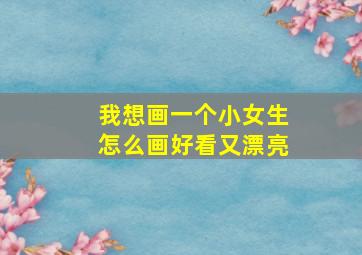 我想画一个小女生怎么画好看又漂亮