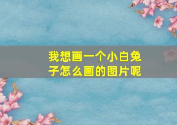 我想画一个小白兔子怎么画的图片呢