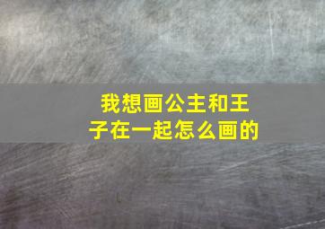 我想画公主和王子在一起怎么画的