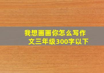 我想画画你怎么写作文三年级300字以下